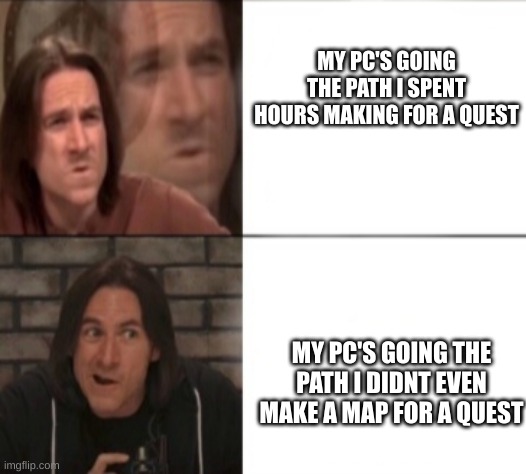 Life of a dm | MY PC'S GOING THE PATH I SPENT HOURS MAKING FOR A QUEST; MY PC'S GOING THE PATH I DIDNT EVEN MAKE A MAP FOR A QUEST | image tagged in mat mercer | made w/ Imgflip meme maker