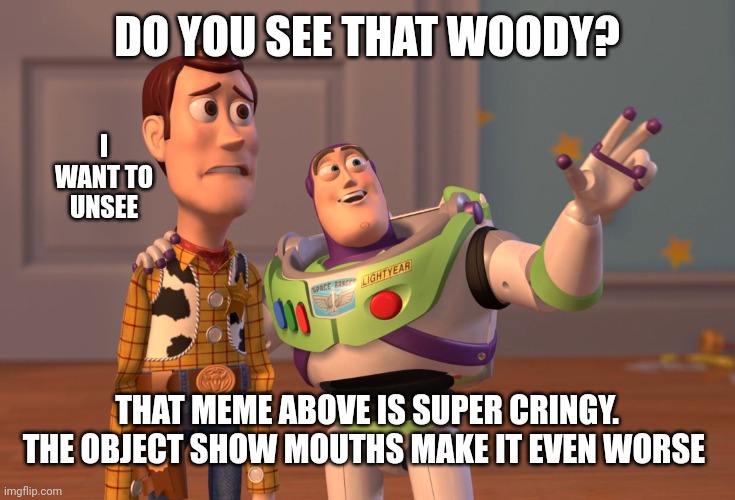 X, X Everywhere Meme | DO YOU SEE THAT WOODY? THAT MEME ABOVE IS SUPER CRINGY. THE OBJECT SHOW MOUTHS MAKE IT EVEN WORSE I WANT TO UNSEE | image tagged in memes,x x everywhere | made w/ Imgflip meme maker