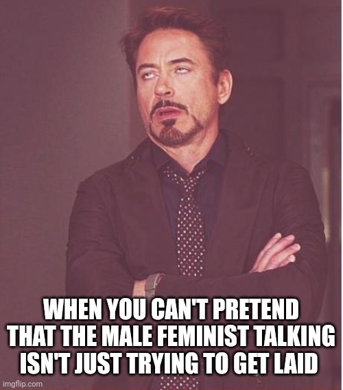 Face You Make Robert Downey Jr | WHEN YOU CAN'T PRETEND THAT THE MALE FEMINIST TALKING ISN'T JUST TRYING TO GET LAID | image tagged in memes,face you make robert downey jr | made w/ Imgflip meme maker