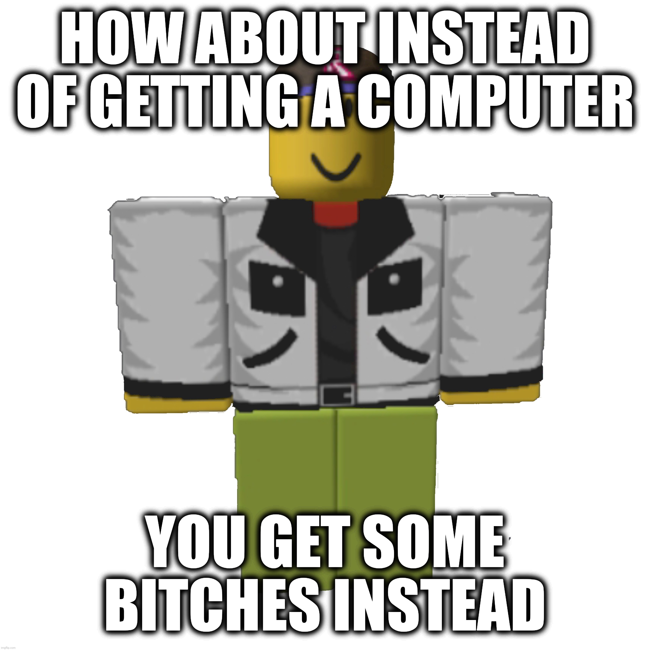 idk | HOW ABOUT INSTEAD OF GETTING A COMPUTER; YOU GET SOME BITСHЕS INSTEAD | made w/ Imgflip meme maker