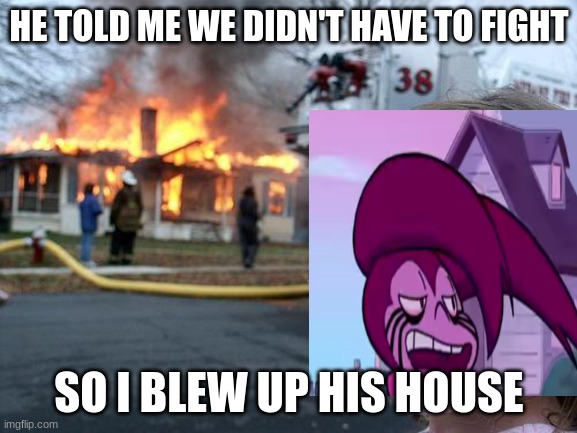 Steven Universe: The Movie gone wrong | HE TOLD ME WE DIDN'T HAVE TO FIGHT; SO I BLEW UP HIS HOUSE | image tagged in memes,disaster girl | made w/ Imgflip meme maker