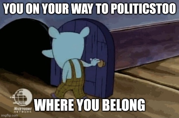 leaving room | YOU ON YOUR WAY TO POLITICSTOO WHERE YOU BELONG | image tagged in leaving room | made w/ Imgflip meme maker