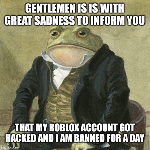 I will explain what happened in the comments | GENTLEMEN IS IS WITH GREAT SADNESS TO INFORM YOU; THAT MY ROBLOX ACCOUNT GOT HACKED AND I AM BANNED FOR A DAY | image tagged in gentlemen it is with great pleasure to inform you that,banned from roblox,sad but true,announcement | made w/ Imgflip meme maker