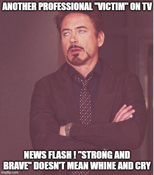 Face You Make Robert Downey Jr Meme | ANOTHER PROFESSIONAL "VICTIM" ON TV; NEWS FLASH ! "STRONG AND BRAVE" DOESN'T MEAN WHINE AND CRY | image tagged in memes,face you make robert downey jr | made w/ Imgflip meme maker