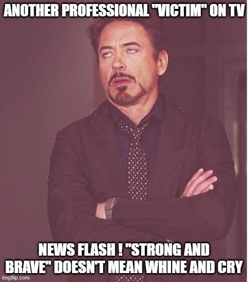 Face You Make Robert Downey Jr | ANOTHER PROFESSIONAL "VICTIM" ON TV; NEWS FLASH ! "STRONG AND BRAVE" DOESN'T MEAN WHINE AND CRY | image tagged in memes,face you make robert downey jr | made w/ Imgflip meme maker