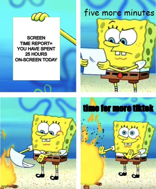 Spongebob Burning Paper | five more minutes; SCREEN TIME REPORT=
YOU HAVE SPENT 25 HOURS ON-SCREEN TODAY; time for more tiktok | image tagged in spongebob burning paper | made w/ Imgflip meme maker