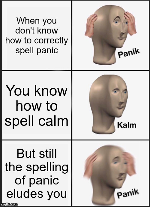 Don't 'panik' | When you don't know how to correctly spell panic; You know how to spell calm; But still the spelling of panic
eludes you | image tagged in memes,panik kalm panik,spelling | made w/ Imgflip meme maker