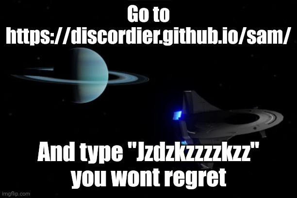 https://discordier.github.io/sam/ | Go to https://discordier.github.io/sam/; And type "Jzdzkzzzzkzz" you wont regret | made w/ Imgflip meme maker