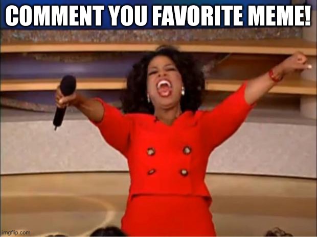 Comment your fav meme | COMMENT YOU FAVORITE MEME! | image tagged in memes,oprah you get a | made w/ Imgflip meme maker