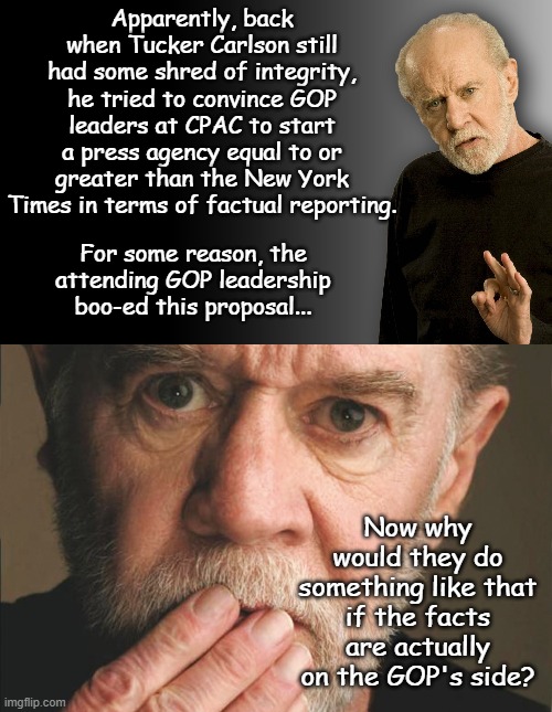 Ask yourself.... | Apparently, back when Tucker Carlson still had some shred of integrity, he tried to convince GOP leaders at CPAC to start a press agency equal to or greater than the New York Times in terms of factual reporting. For some reason, the attending GOP leadership boo-ed this proposal... Now why would they do something like that if the facts are actually on the GOP's side? | image tagged in george carlin | made w/ Imgflip meme maker