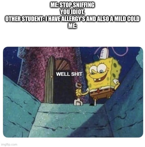Well shit.  Spongebob edition | ME: STOP SNIFFING YOU IDIOT.
OTHER STUDENT: I HAVE ALLERGY’S AND ALSO A MILD COLD
ME: | image tagged in well shit spongebob edition | made w/ Imgflip meme maker