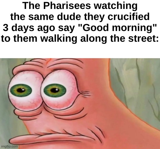 Patrick Staring Meme | The Pharisees watching the same dude they crucified 3 days ago say "Good morning" to them walking along the street: | image tagged in patrick staring meme,christianity,jesus | made w/ Imgflip meme maker