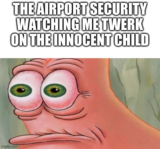 Patrick Staring Meme | THE AIRPORT SECURITY WATCHING ME TWERK ON THE INNOCENT CHILD | image tagged in patrick staring meme | made w/ Imgflip meme maker