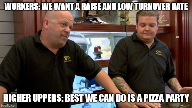 Pizza is one of my weaknesses, but not THIS bad! | WORKERS: WE WANT A RAISE AND LOW TURNOVER RATE; HIGHER UPPERS: BEST WE CAN DO IS A PIZZA PARTY | image tagged in pawn stars best i can do,work,ridiculous,funny | made w/ Imgflip meme maker