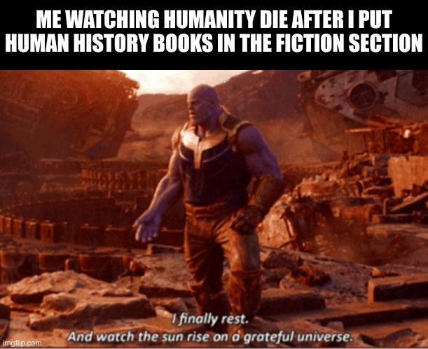 I finally rest, and watch the sun rise on a greatful universe | ME WATCHING HUMANITY DIE AFTER I PUT HUMAN HISTORY BOOKS IN THE FICTION SECTION | image tagged in i finally rest and watch the sun rise on a greatful universe | made w/ Imgflip meme maker