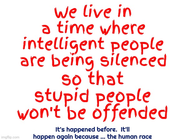 Stoo ped Pee pul | We live in a time where intelligent people are being silenced; so that stupid people won't be offended; It's happened before.  It'll happen again because ... the human race | image tagged in stupid people,ignorance,no excuse,ignorance in abundance,memes,dumbasses | made w/ Imgflip meme maker