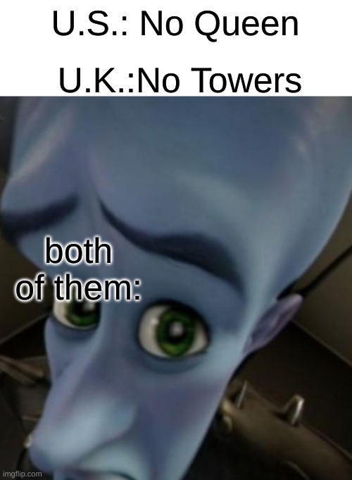 i like dark humor but wth | U.K.:No Towers; U.S.: No Queen; both of them: | image tagged in megamind no bitches | made w/ Imgflip meme maker