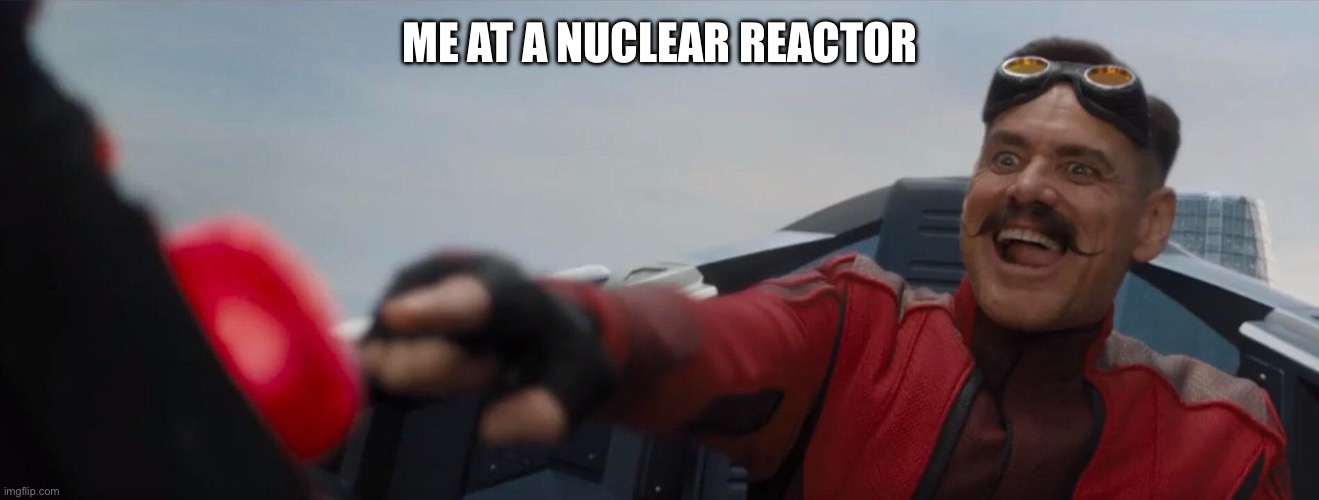 Dr. Robotnik pushing button | ME AT A NUCLEAR REACTOR | image tagged in dr robotnik pushing button | made w/ Imgflip meme maker