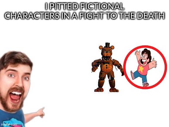 Blank White Template |  I PITTED FICTIONAL CHARACTERS IN A FIGHT TO THE DEATH | image tagged in blank white template | made w/ Imgflip meme maker