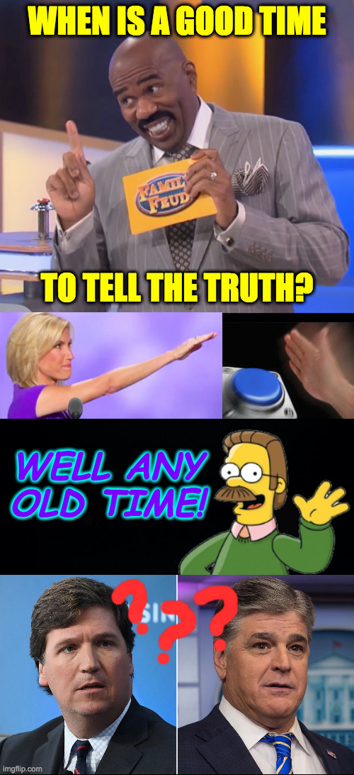 When the deck is stacked against you. | WHEN IS A GOOD TIME; TO TELL THE TRUTH? WELL ANY OLD TIME! | image tagged in steve harvey family feud,memes,fox news | made w/ Imgflip meme maker
