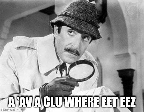 Inspector Clouseau | A 'AV A CLU WHERE EET EEZ | image tagged in inspector clouseau | made w/ Imgflip meme maker