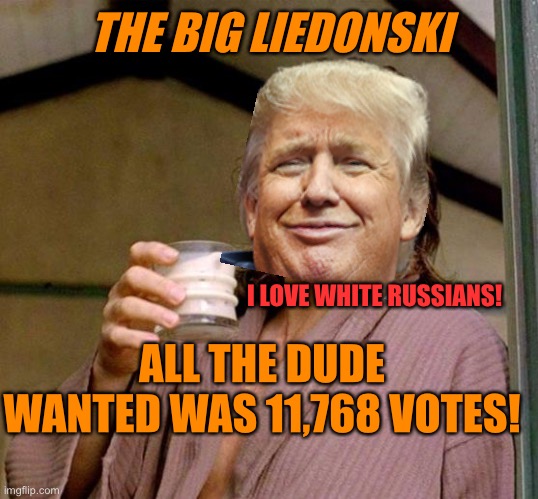 Big Lebowski | THE BIG LIEDONSKI; I LOVE WHITE RUSSIANS! ALL THE DUDE WANTED WAS 11,768 VOTES! | image tagged in big lebowski | made w/ Imgflip meme maker