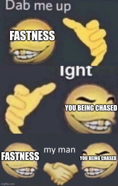 Dab me up, ight, my man | FASTNESS; YOU BEING CHASED; FASTNESS; YOU BEING CHASED | image tagged in dab me up ight my man | made w/ Imgflip meme maker