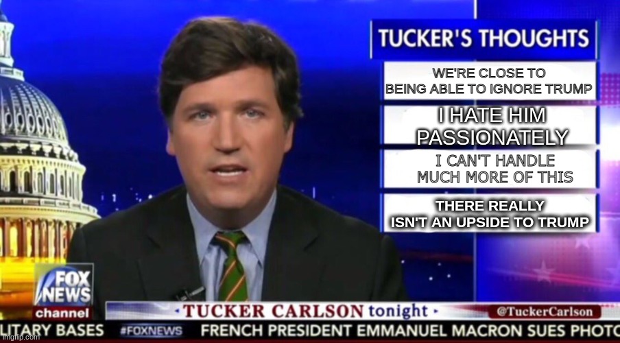 Tucker Carlson Has Trump Derangement Syndrome | WE'RE CLOSE TO BEING ABLE TO IGNORE TRUMP; I HATE HIM PASSIONATELY; I CAN'T HANDLE MUCH MORE OF THIS; THERE REALLY ISN'T AN UPSIDE TO TRUMP | image tagged in tucker carlson,trump,donald trump | made w/ Imgflip meme maker