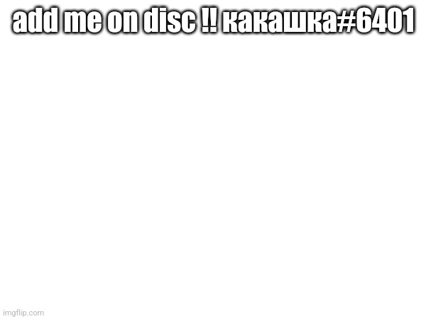 add me on disc !! какашка#6401 | made w/ Imgflip meme maker