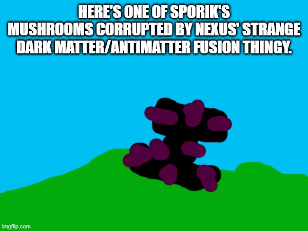 HERE'S ONE OF SPORIK'S MUSHROOMS CORRUPTED BY NEXUS' STRANGE DARK MATTER/ANTIMATTER FUSION THINGY. | made w/ Imgflip meme maker