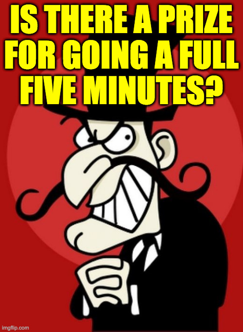 Snidely Whiplash  | IS THERE A PRIZE
FOR GOING A FULL
FIVE MINUTES? | image tagged in snidely whiplash | made w/ Imgflip meme maker