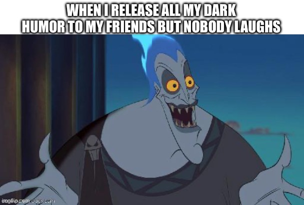 Get it? | WHEN I RELEASE ALL MY DARK HUMOR TO MY FRIENDS BUT NOBODY LAUGHS | image tagged in hades disney this is why | made w/ Imgflip meme maker