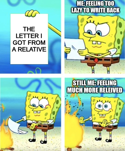 We have all done this before | ME: FEELING TOO LAZY TO WRITE BACK; THE LETTER I GOT FROM A RELATIVE; STILL ME: FEELING MUCH MORE RELEIVED | image tagged in spongebob burning paper | made w/ Imgflip meme maker