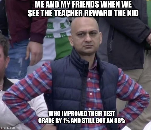 its so annoying when they do this | ME AND MY FRIENDS WHEN WE SEE THE TEACHER REWARD THE KID; WHO IMPROVED THEIR TEST GRADE BY 1% AND STILL GOT AN 88% | image tagged in teacher,studying,student,school | made w/ Imgflip meme maker