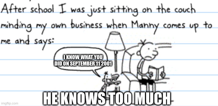diary of a wimpy kid manny | I KNOW WHAT YOU DID ON SEPTEMBER 11 2001; HE KNOWS TOO MUCH | image tagged in diary of a wimpy kid manny | made w/ Imgflip meme maker