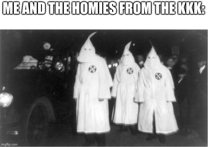 yes the kool kids klub! | ME AND THE HOMIES FROM THE KKK: | made w/ Imgflip meme maker