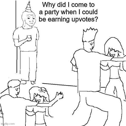 They don't know | Why did I come to a party when I could
be earning upvotes? | image tagged in they don't know | made w/ Imgflip meme maker