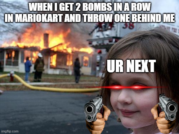 Ur next | WHEN I GET 2 BOMBS IN A ROW IN MARIOKART AND THROW ONE BEHIND ME; UR NEXT | image tagged in memes,disaster girl | made w/ Imgflip meme maker