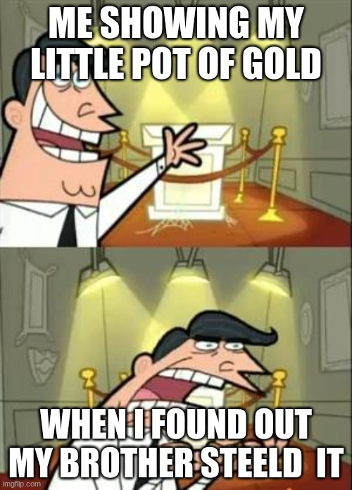 This Is Where I'd Put My Trophy If I Had One Meme | ME SHOWING MY LITTLE POT OF GOLD; WHEN I FOUND OUT MY BROTHER STEELD  IT | image tagged in memes,this is where i'd put my trophy if i had one | made w/ Imgflip meme maker