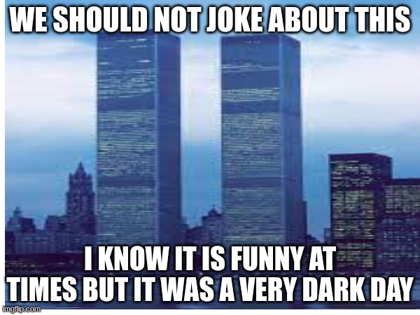 WE SHOULD NOT JOKE ABOUT THIS; I KNOW IT IS FUNNY AT TIMES BUT IT WAS A VERY DARK DAY | image tagged in 9/11 | made w/ Imgflip meme maker