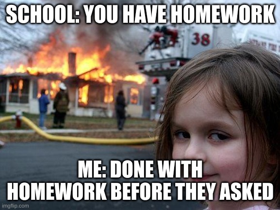 Disaster Girl Meme | SCHOOL: YOU HAVE HOMEWORK; ME: DONE WITH HOMEWORK BEFORE THEY ASKED | image tagged in memes,disaster girl | made w/ Imgflip meme maker