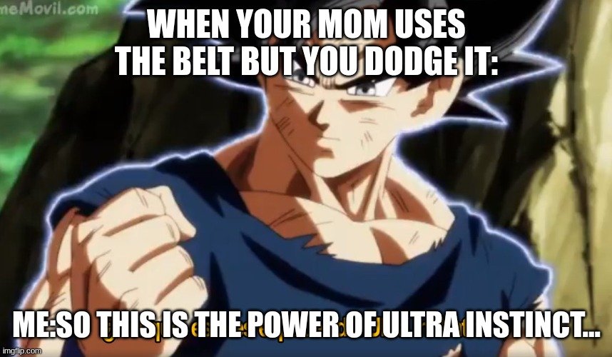 I am unstoppable.. | WHEN YOUR MOM USES THE BELT BUT YOU DODGE IT:; ME:SO THIS IS THE POWER OF ULTRA INSTINCT... | image tagged in ultra instinto,ultra instinct goku | made w/ Imgflip meme maker