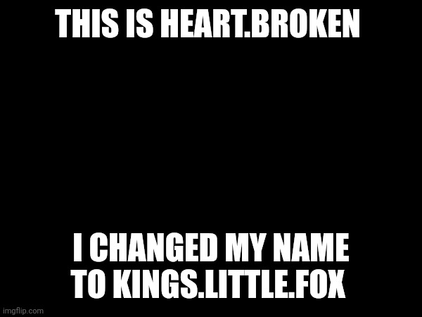 THIS IS HEART.BROKEN; I CHANGED MY NAME TO KINGS.LITTLE.FOX | made w/ Imgflip meme maker