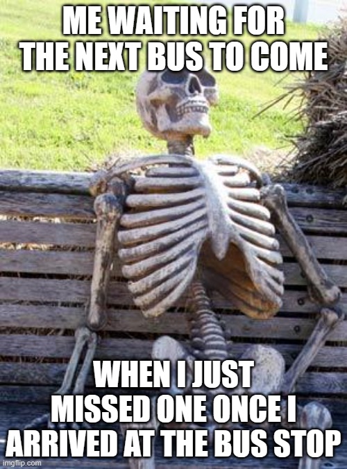 Waiting Skeleton | ME WAITING FOR THE NEXT BUS TO COME; WHEN I JUST MISSED ONE ONCE I ARRIVED AT THE BUS STOP | image tagged in memes,waiting skeleton | made w/ Imgflip meme maker