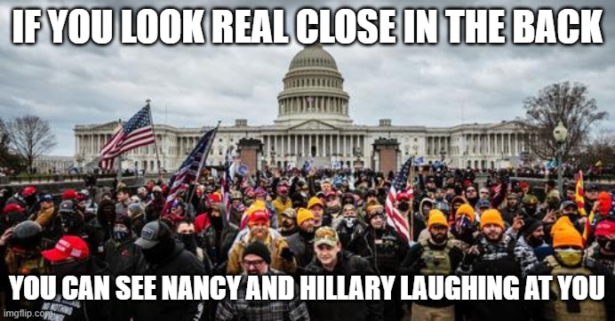 Jan 6th | IF YOU LOOK REAL CLOSE IN THE BACK YOU CAN SEE NANCY AND HILLARY LAUGHING AT YOU | image tagged in jan 6th | made w/ Imgflip meme maker