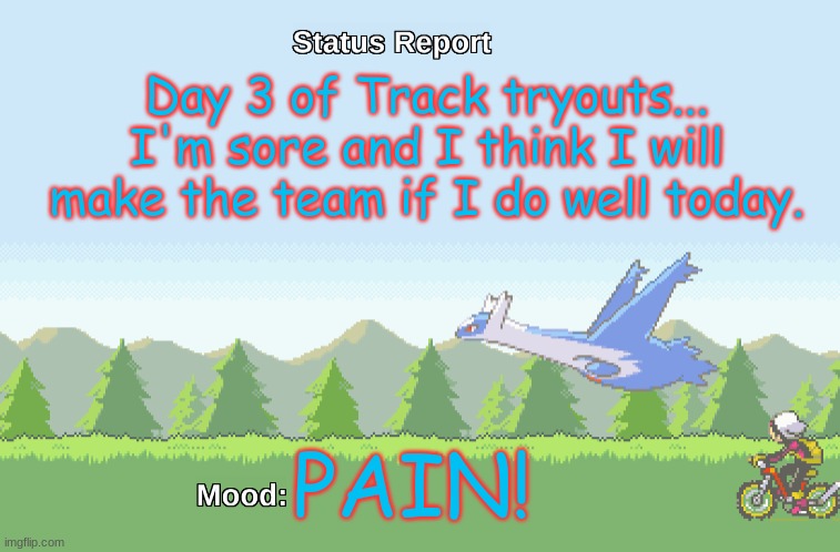 Latios' Status Report | Day 3 of Track tryouts... I'm sore and I think I will make the team if I do well today. PAIN! | image tagged in latios' status report | made w/ Imgflip meme maker