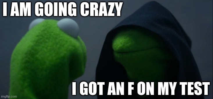 Evil Kermit | I AM GOING CRAZY; I GOT AN F ON MY TEST | image tagged in memes,evil kermit | made w/ Imgflip meme maker