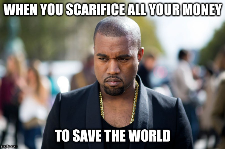 When you sacrifice all your money to save the world | WHEN YOU SCARIFICE ALL YOUR MONEY; TO SAVE THE WORLD | image tagged in pierregabriel,kanye,kanye west | made w/ Imgflip meme maker