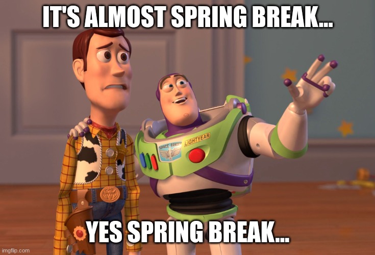 its allmost time fror the break!! | IT'S ALMOST SPRING BREAK... YES, SPRING BREAK... | image tagged in memes,x x everywhere | made w/ Imgflip meme maker