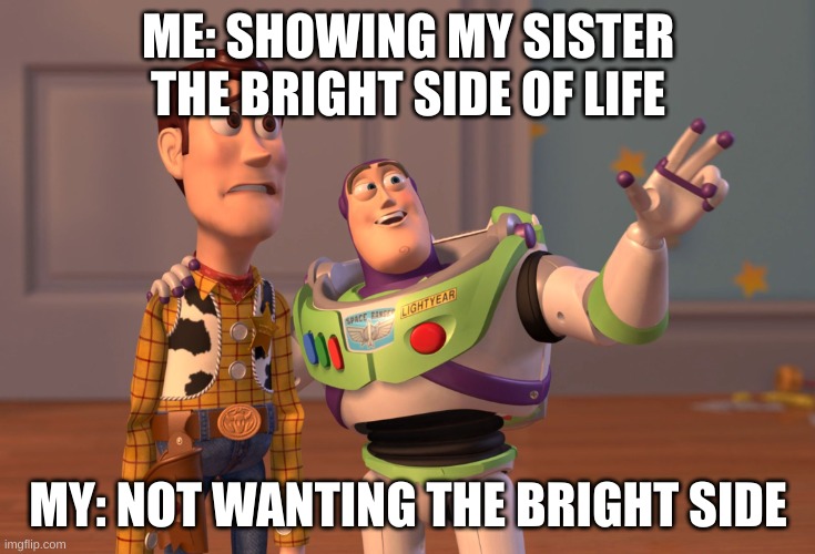 X, X Everywhere | ME: SHOWING MY SISTER THE BRIGHT SIDE OF LIFE; MY: NOT WANTING THE BRIGHT SIDE | image tagged in memes,x x everywhere | made w/ Imgflip meme maker